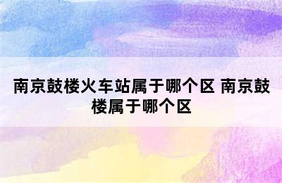 南京鼓楼火车站属于哪个区 南京鼓楼属于哪个区